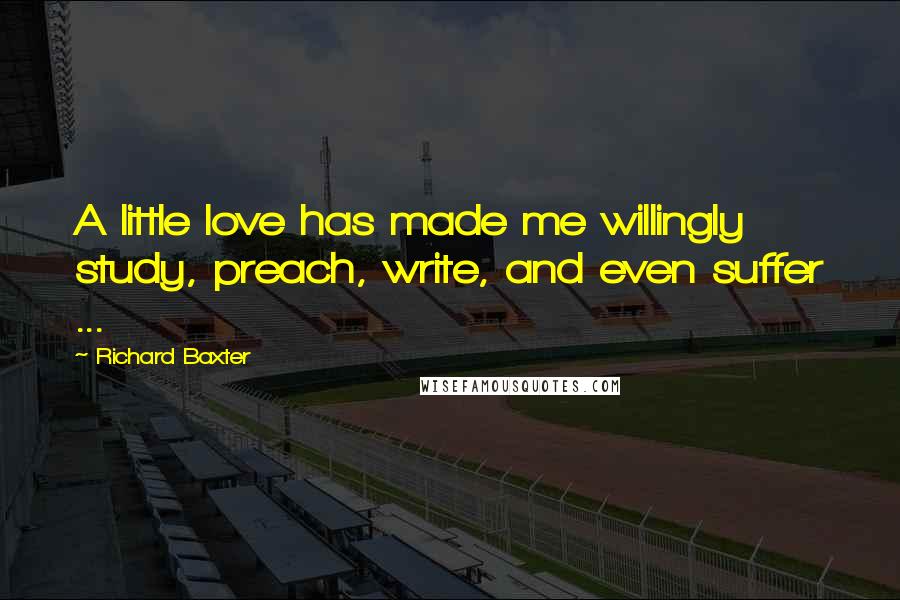 Richard Baxter Quotes: A little love has made me willingly study, preach, write, and even suffer ...