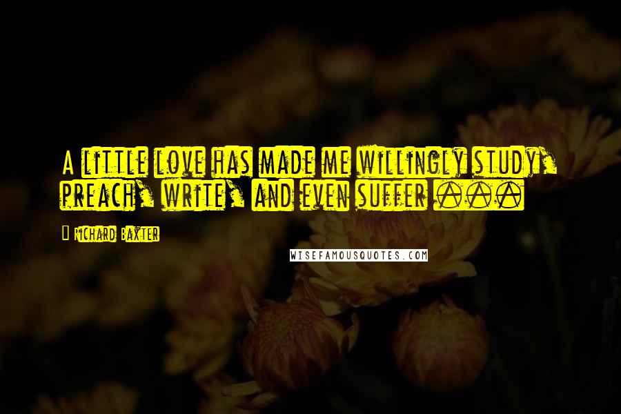 Richard Baxter Quotes: A little love has made me willingly study, preach, write, and even suffer ...