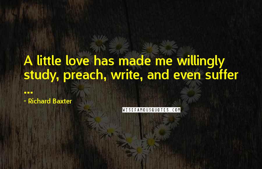Richard Baxter Quotes: A little love has made me willingly study, preach, write, and even suffer ...