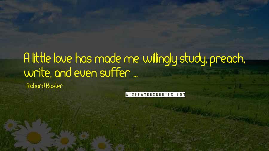 Richard Baxter Quotes: A little love has made me willingly study, preach, write, and even suffer ...