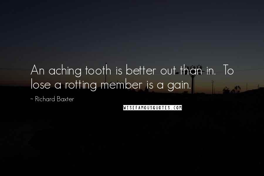Richard Baxter Quotes: An aching tooth is better out than in. To lose a rotting member is a gain.