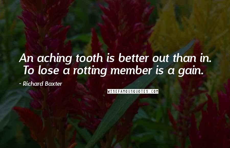 Richard Baxter Quotes: An aching tooth is better out than in. To lose a rotting member is a gain.