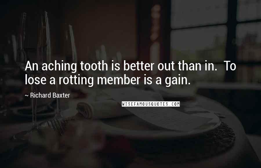 Richard Baxter Quotes: An aching tooth is better out than in. To lose a rotting member is a gain.