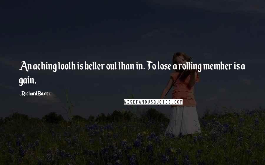 Richard Baxter Quotes: An aching tooth is better out than in. To lose a rotting member is a gain.