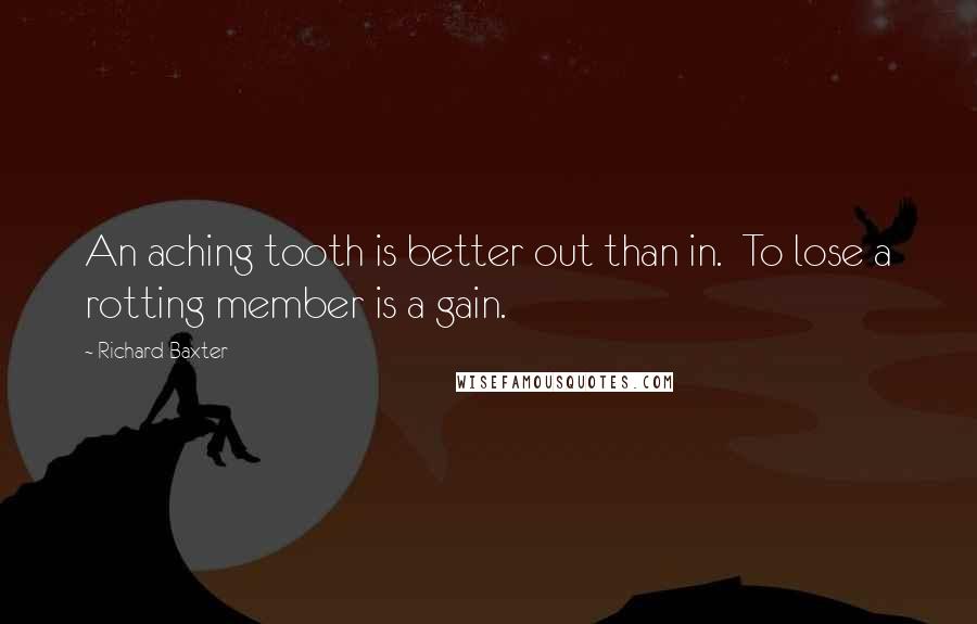 Richard Baxter Quotes: An aching tooth is better out than in. To lose a rotting member is a gain.