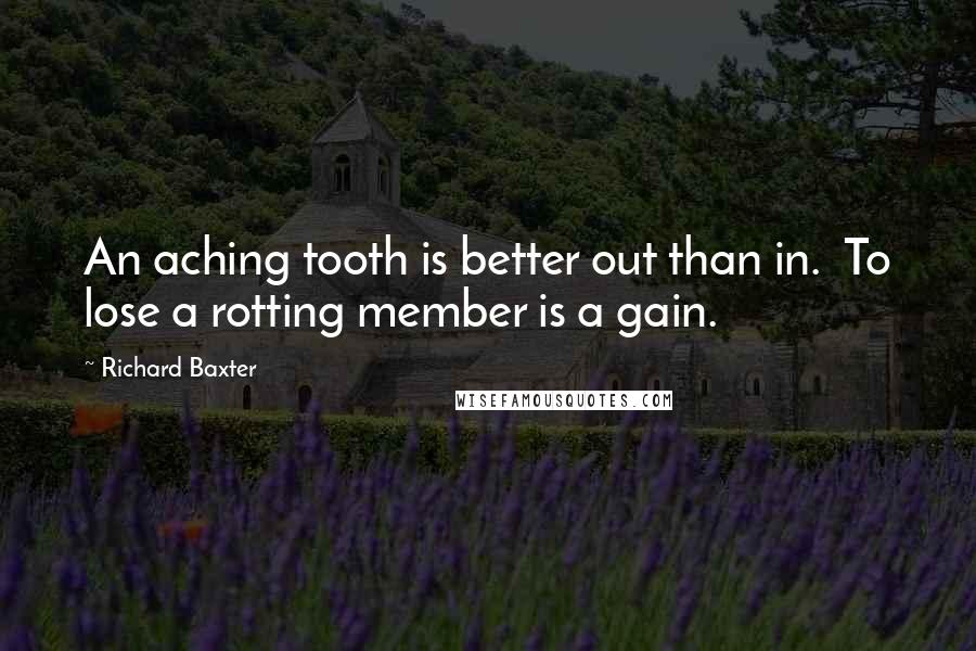 Richard Baxter Quotes: An aching tooth is better out than in. To lose a rotting member is a gain.