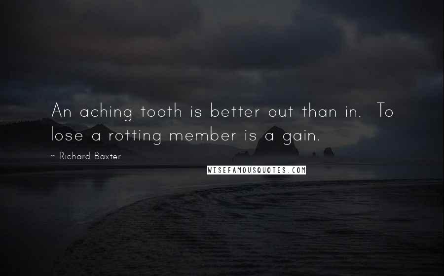 Richard Baxter Quotes: An aching tooth is better out than in. To lose a rotting member is a gain.