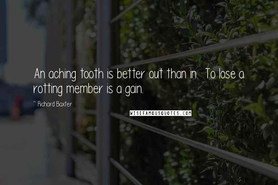 Richard Baxter Quotes: An aching tooth is better out than in. To lose a rotting member is a gain.