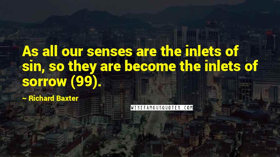 Richard Baxter Quotes: As all our senses are the inlets of sin, so they are become the inlets of sorrow (99).