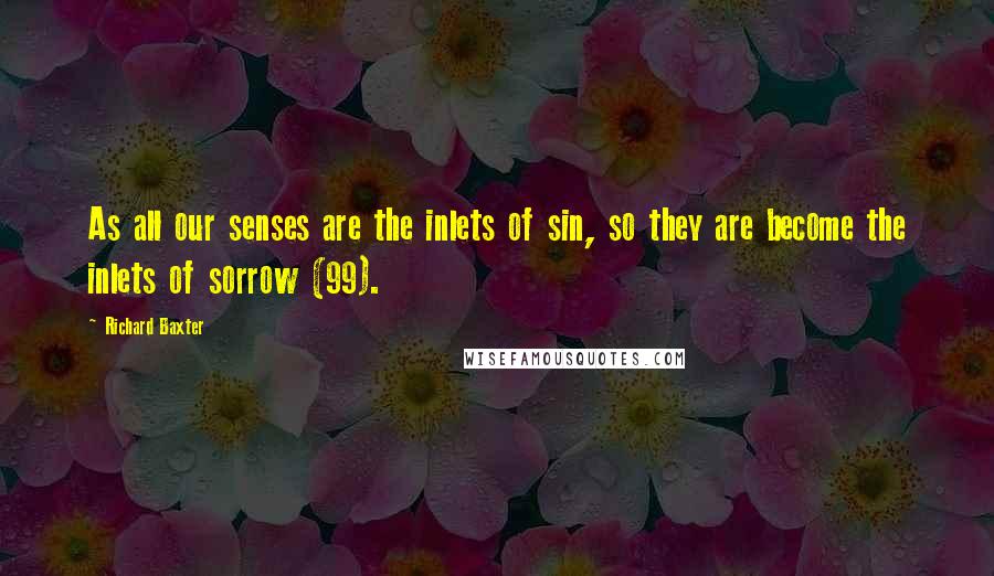 Richard Baxter Quotes: As all our senses are the inlets of sin, so they are become the inlets of sorrow (99).