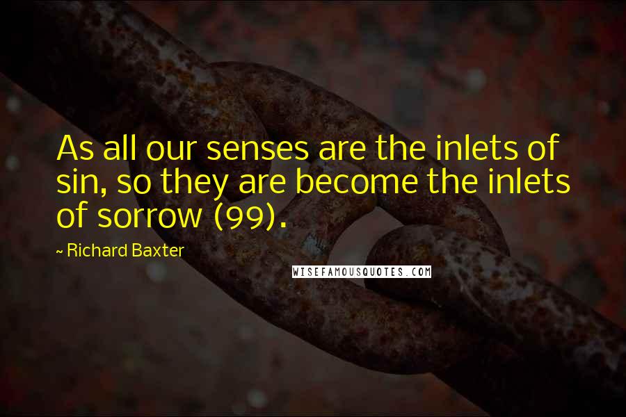 Richard Baxter Quotes: As all our senses are the inlets of sin, so they are become the inlets of sorrow (99).