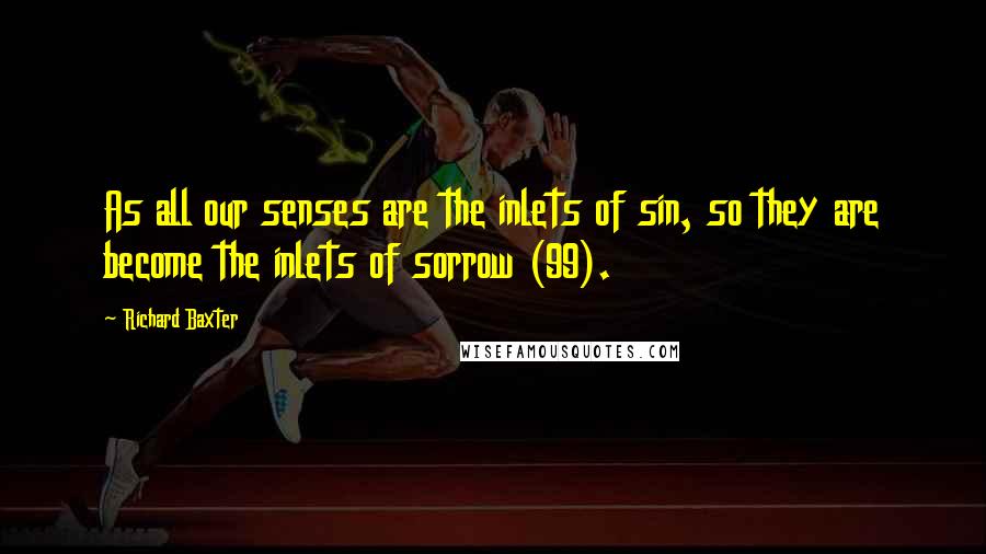 Richard Baxter Quotes: As all our senses are the inlets of sin, so they are become the inlets of sorrow (99).