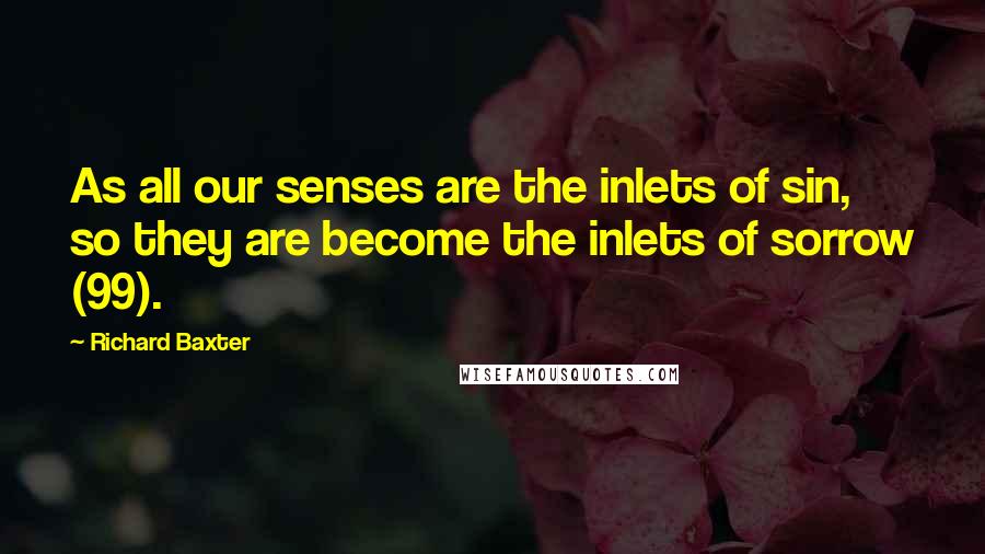 Richard Baxter Quotes: As all our senses are the inlets of sin, so they are become the inlets of sorrow (99).