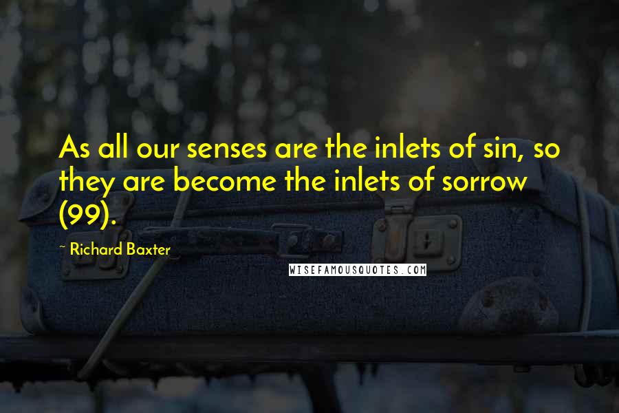 Richard Baxter Quotes: As all our senses are the inlets of sin, so they are become the inlets of sorrow (99).