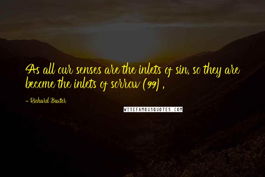 Richard Baxter Quotes: As all our senses are the inlets of sin, so they are become the inlets of sorrow (99).