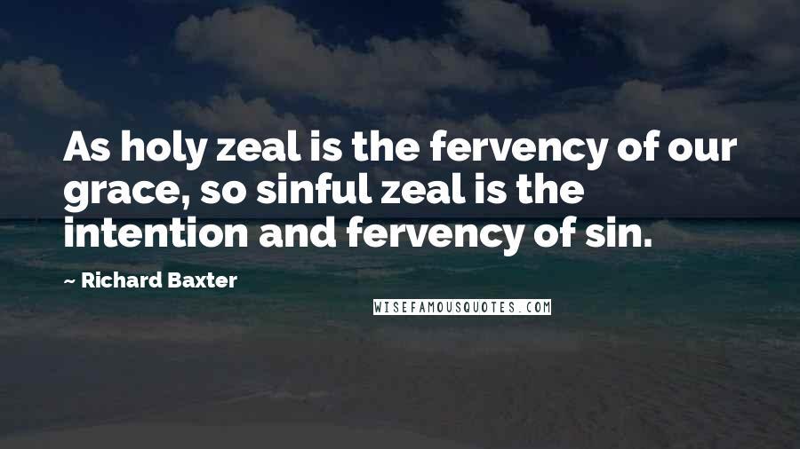 Richard Baxter Quotes: As holy zeal is the fervency of our grace, so sinful zeal is the intention and fervency of sin.