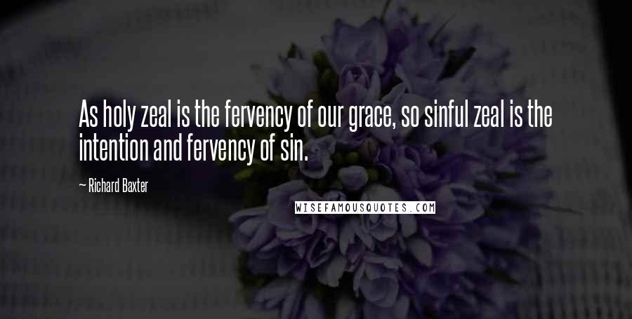 Richard Baxter Quotes: As holy zeal is the fervency of our grace, so sinful zeal is the intention and fervency of sin.