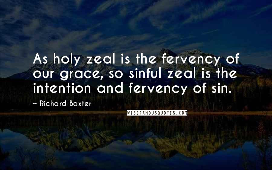 Richard Baxter Quotes: As holy zeal is the fervency of our grace, so sinful zeal is the intention and fervency of sin.