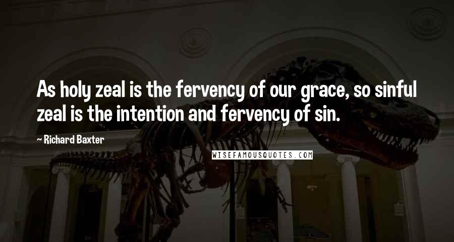 Richard Baxter Quotes: As holy zeal is the fervency of our grace, so sinful zeal is the intention and fervency of sin.