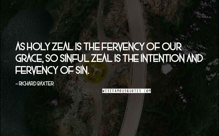 Richard Baxter Quotes: As holy zeal is the fervency of our grace, so sinful zeal is the intention and fervency of sin.