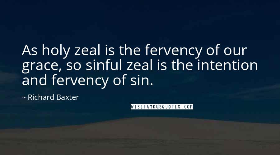 Richard Baxter Quotes: As holy zeal is the fervency of our grace, so sinful zeal is the intention and fervency of sin.