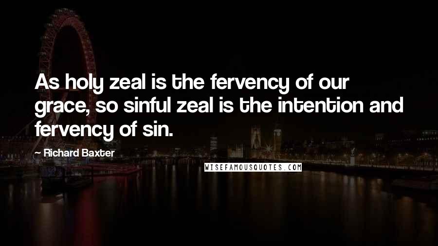 Richard Baxter Quotes: As holy zeal is the fervency of our grace, so sinful zeal is the intention and fervency of sin.