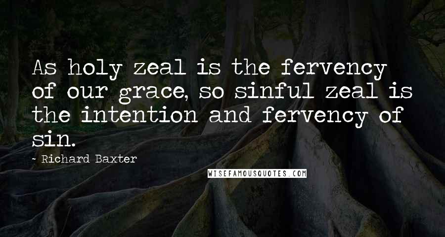 Richard Baxter Quotes: As holy zeal is the fervency of our grace, so sinful zeal is the intention and fervency of sin.