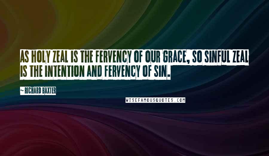 Richard Baxter Quotes: As holy zeal is the fervency of our grace, so sinful zeal is the intention and fervency of sin.