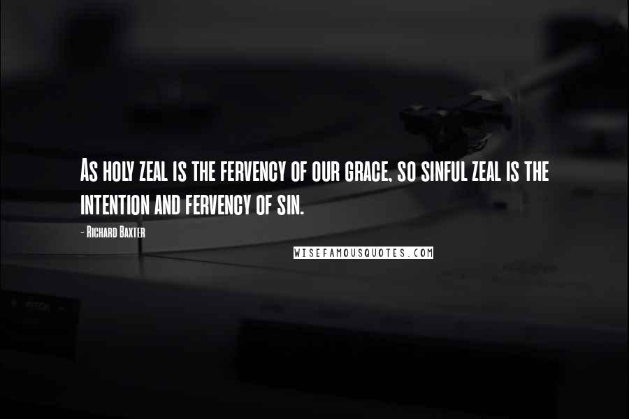 Richard Baxter Quotes: As holy zeal is the fervency of our grace, so sinful zeal is the intention and fervency of sin.