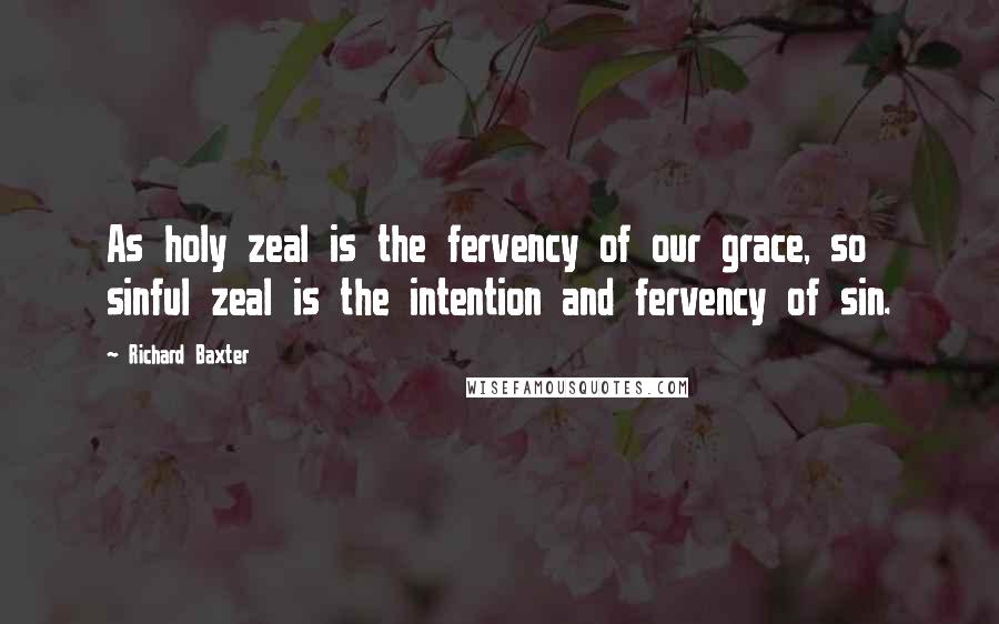 Richard Baxter Quotes: As holy zeal is the fervency of our grace, so sinful zeal is the intention and fervency of sin.