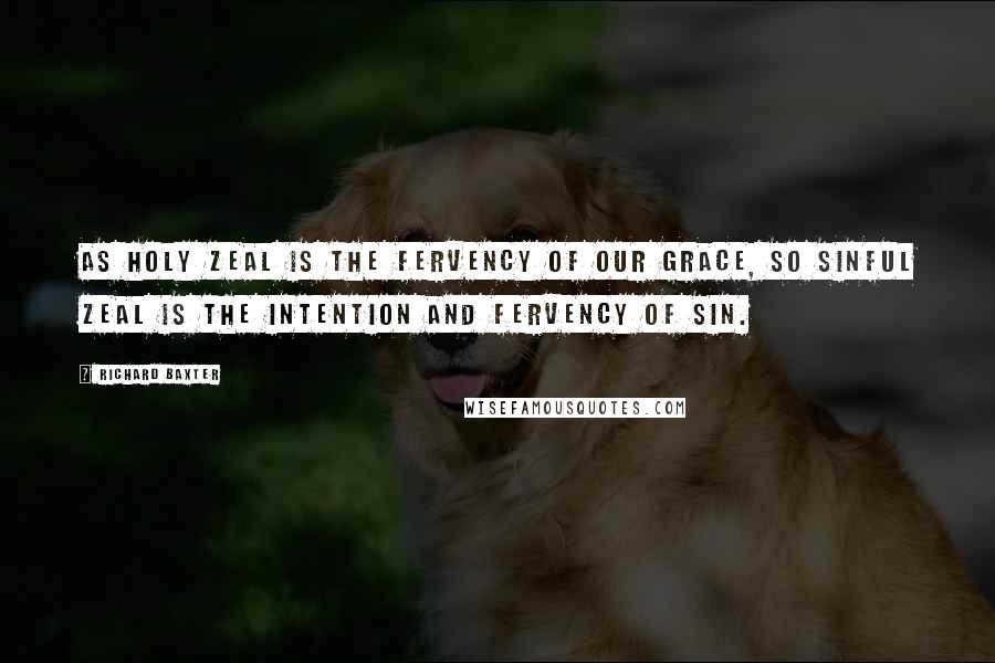 Richard Baxter Quotes: As holy zeal is the fervency of our grace, so sinful zeal is the intention and fervency of sin.