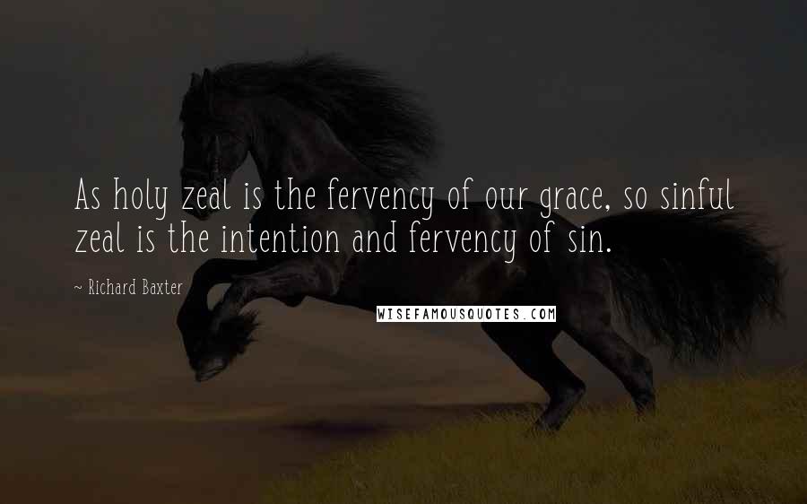 Richard Baxter Quotes: As holy zeal is the fervency of our grace, so sinful zeal is the intention and fervency of sin.