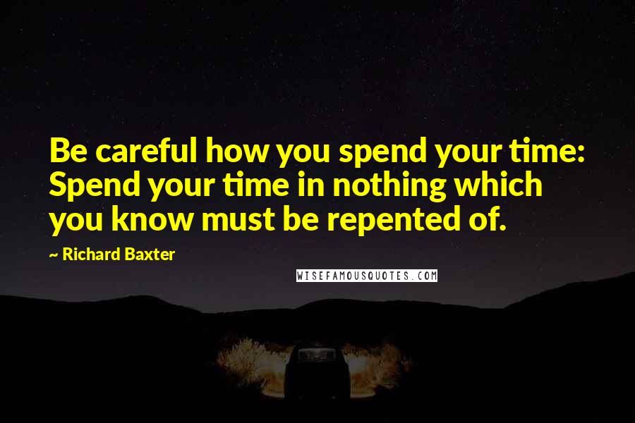 Richard Baxter Quotes: Be careful how you spend your time: Spend your time in nothing which you know must be repented of.