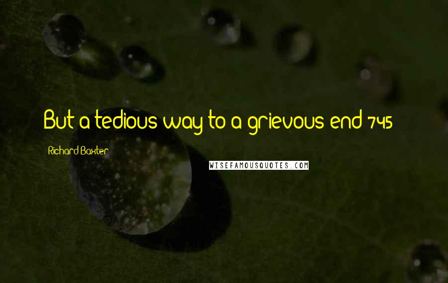 Richard Baxter Quotes: But a tedious way to a grievous end(745);