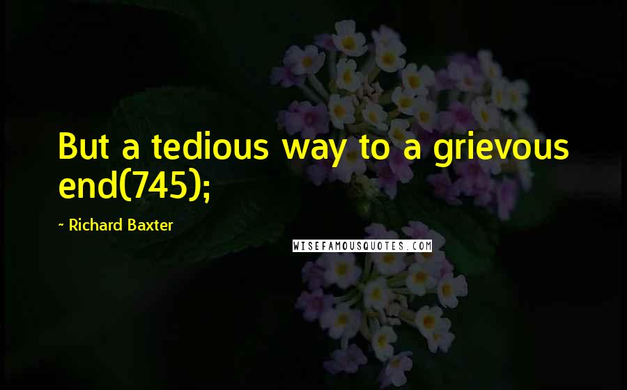 Richard Baxter Quotes: But a tedious way to a grievous end(745);