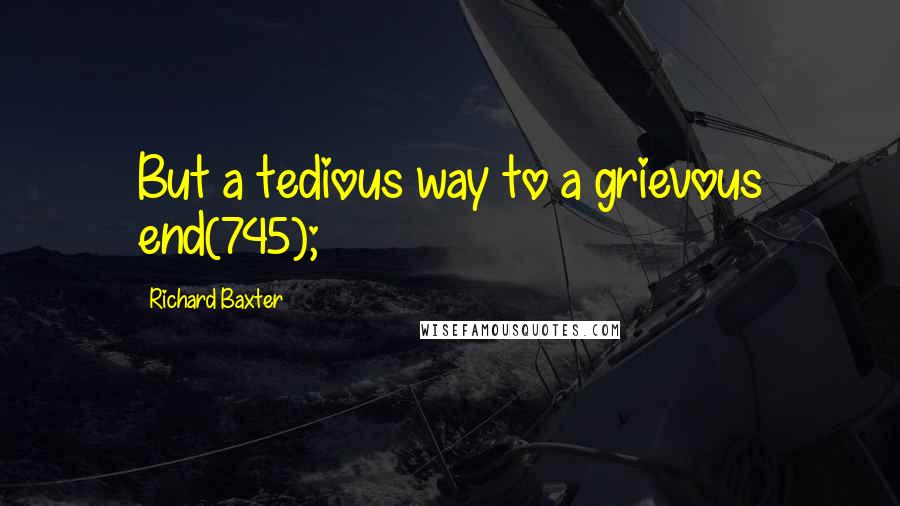 Richard Baxter Quotes: But a tedious way to a grievous end(745);