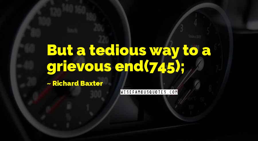 Richard Baxter Quotes: But a tedious way to a grievous end(745);