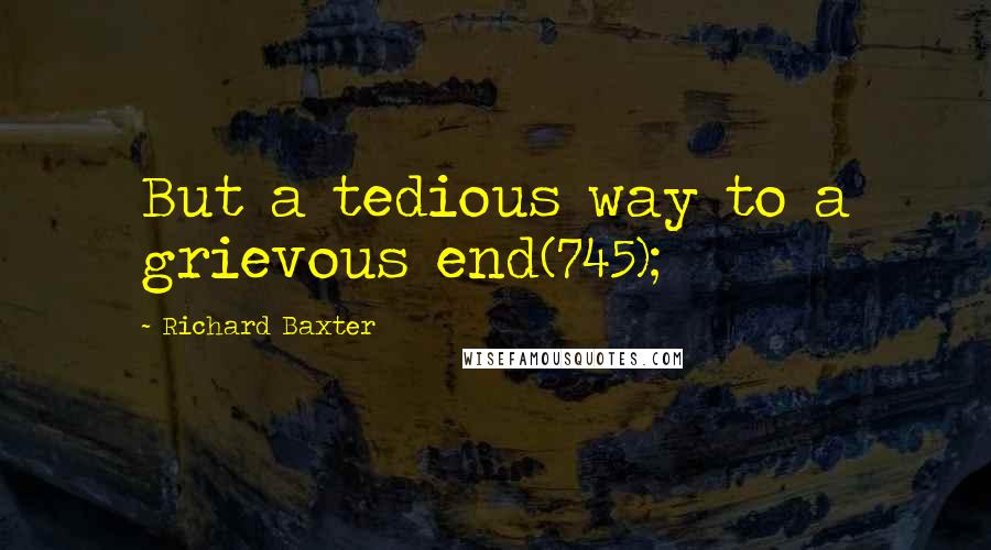 Richard Baxter Quotes: But a tedious way to a grievous end(745);