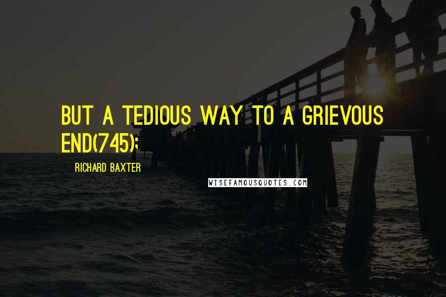 Richard Baxter Quotes: But a tedious way to a grievous end(745);