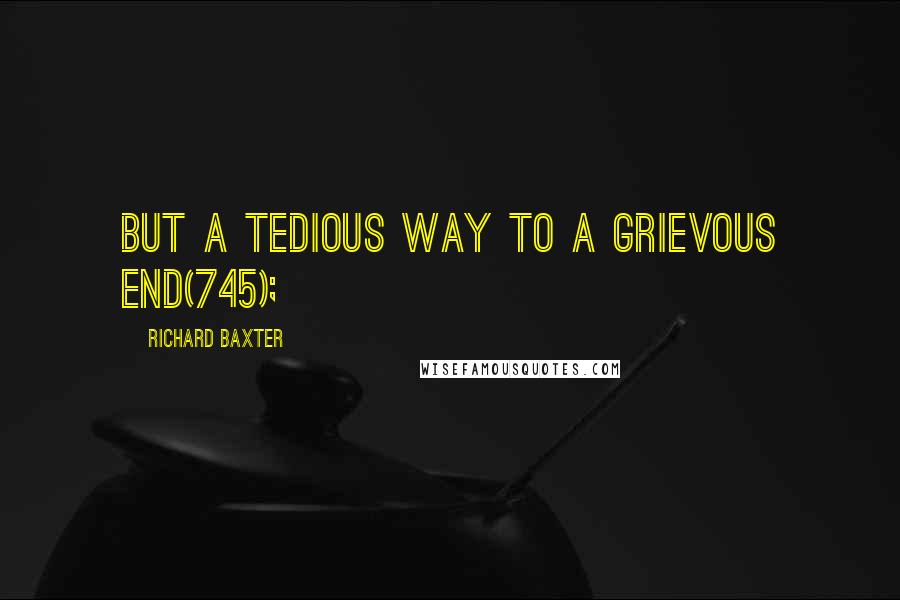 Richard Baxter Quotes: But a tedious way to a grievous end(745);