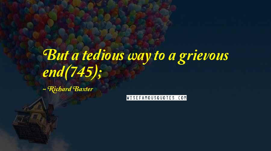 Richard Baxter Quotes: But a tedious way to a grievous end(745);