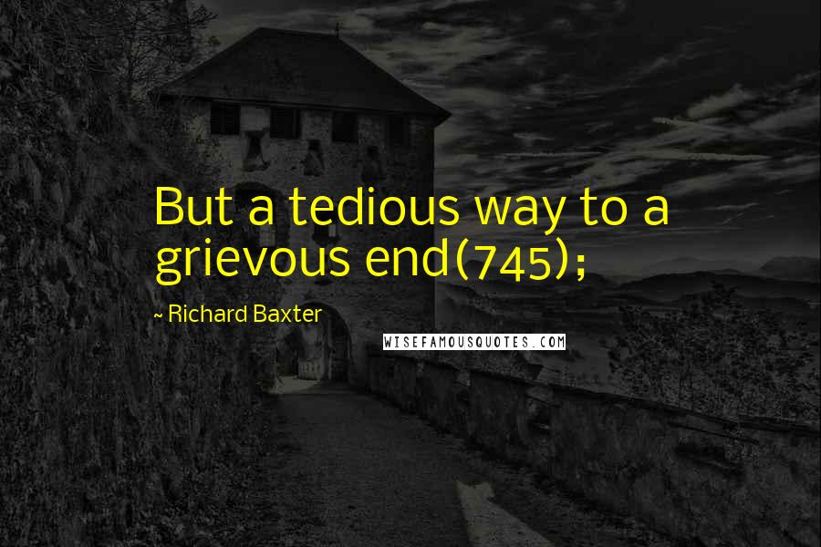 Richard Baxter Quotes: But a tedious way to a grievous end(745);