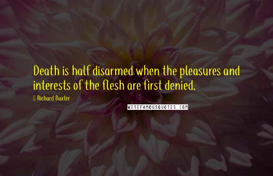 Richard Baxter Quotes: Death is half disarmed when the pleasures and interests of the flesh are first denied.