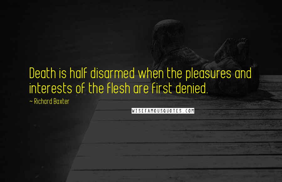 Richard Baxter Quotes: Death is half disarmed when the pleasures and interests of the flesh are first denied.