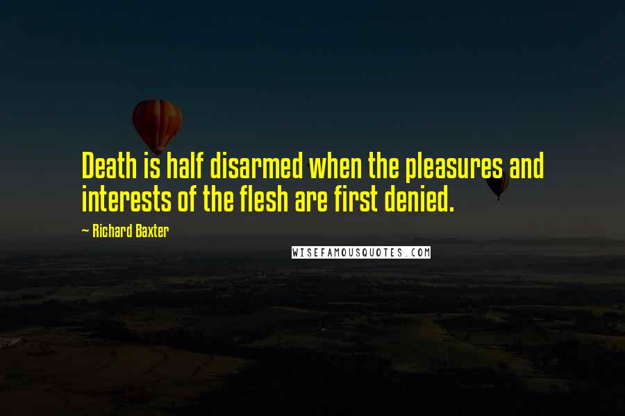 Richard Baxter Quotes: Death is half disarmed when the pleasures and interests of the flesh are first denied.