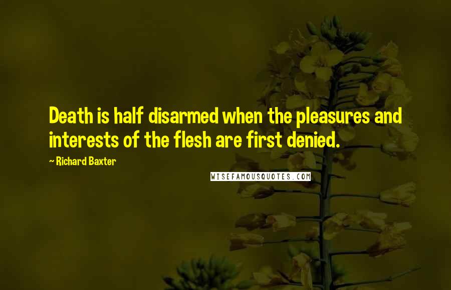 Richard Baxter Quotes: Death is half disarmed when the pleasures and interests of the flesh are first denied.