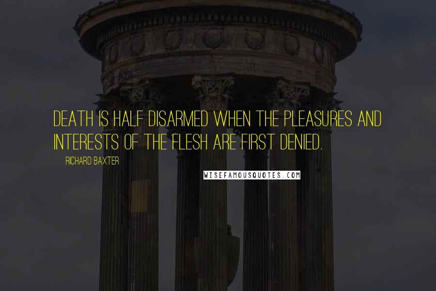 Richard Baxter Quotes: Death is half disarmed when the pleasures and interests of the flesh are first denied.