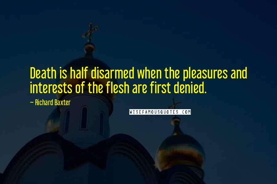 Richard Baxter Quotes: Death is half disarmed when the pleasures and interests of the flesh are first denied.