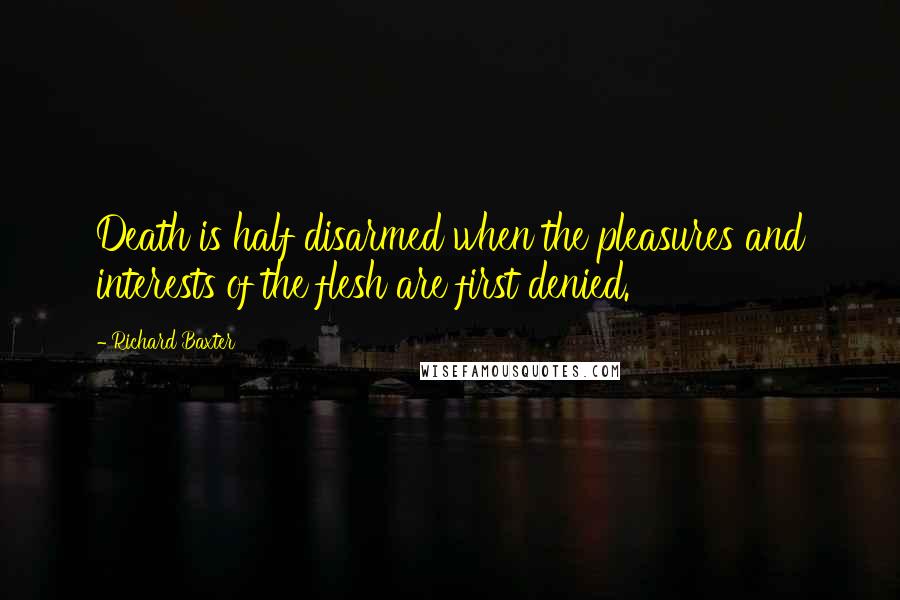 Richard Baxter Quotes: Death is half disarmed when the pleasures and interests of the flesh are first denied.