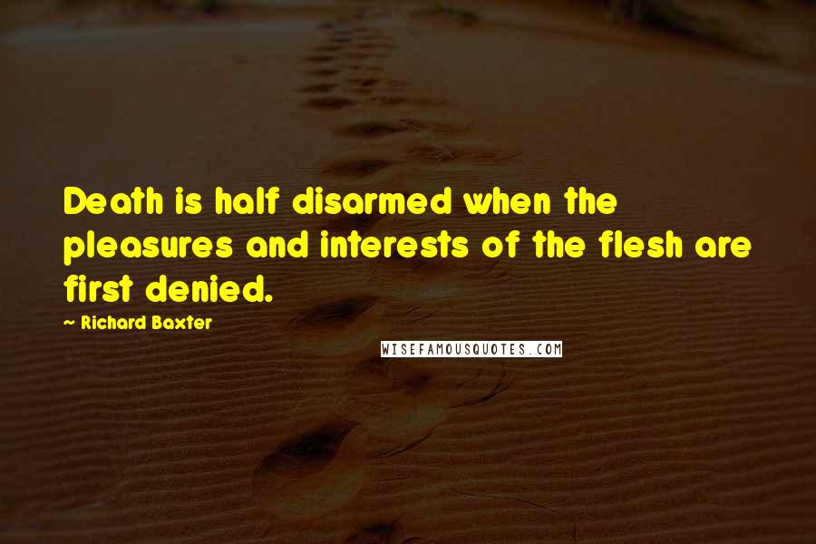 Richard Baxter Quotes: Death is half disarmed when the pleasures and interests of the flesh are first denied.